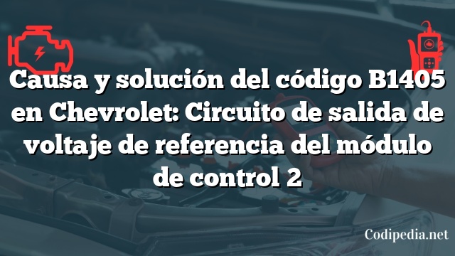 Causa y solución del código B1405 en Chevrolet: Circuito de salida de voltaje de referencia del módulo de control 2